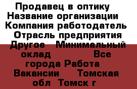 Продавец в оптику › Название организации ­ Компания-работодатель › Отрасль предприятия ­ Другое › Минимальный оклад ­ 16 000 - Все города Работа » Вакансии   . Томская обл.,Томск г.